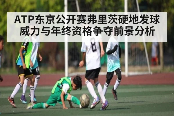 ATP东京公开赛弗里茨硬地发球威力与年终资格争夺前景分析