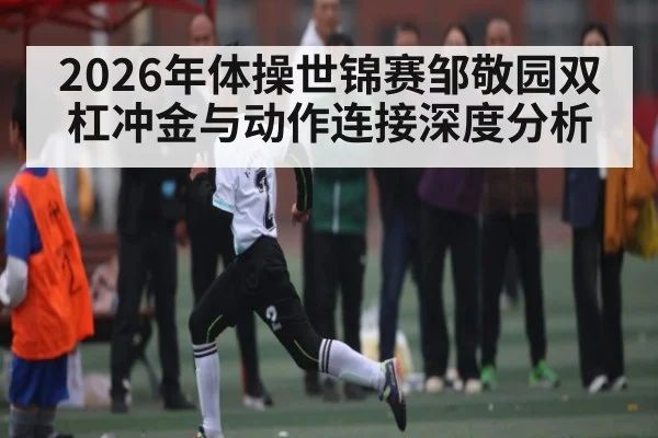 2026年体操世锦赛邹敬园双杠冲金与动作连接深度分析