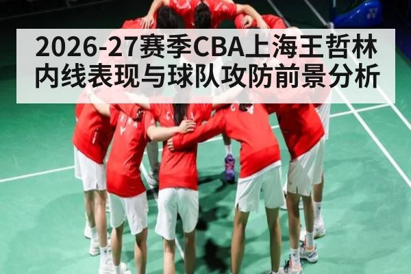 2026-27赛季CBA上海王哲林内线表现与球队攻防前景分析