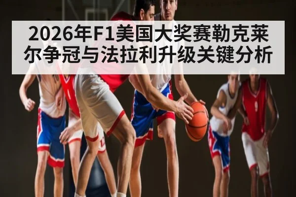 2026年F1美国大奖赛勒克莱尔争冠与法拉利升级关键分析
